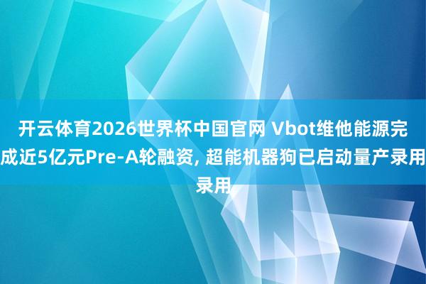 开云体育2026世界杯中国官网 Vbot维他能源完成近5亿元Pre-A轮融资， 超能机器狗已启动量产录用