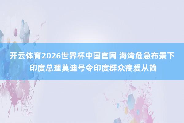 开云体育2026世界杯中国官网 海湾危急布景下 印度总理莫迪号令印度群众疼爱从简