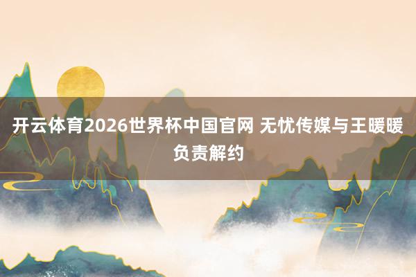 开云体育2026世界杯中国官网 无忧传媒与王暖暖负责解约