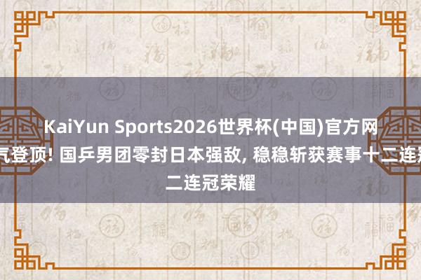 KaiYun Sports2026世界杯(中国)官方网站 霸气登顶! 国乒男团零封日本强敌， 稳稳斩获赛事十二连冠荣耀