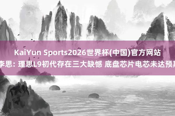 KaiYun Sports2026世界杯(中国)官方网站 李思: 理思L9初代存在三大缺憾 底盘芯片电芯未达预期