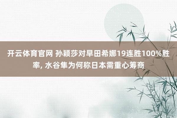 开云体育官网 孙颖莎对早田希娜19连胜100%胜率， 水谷隼为何称日本需重心筹商
