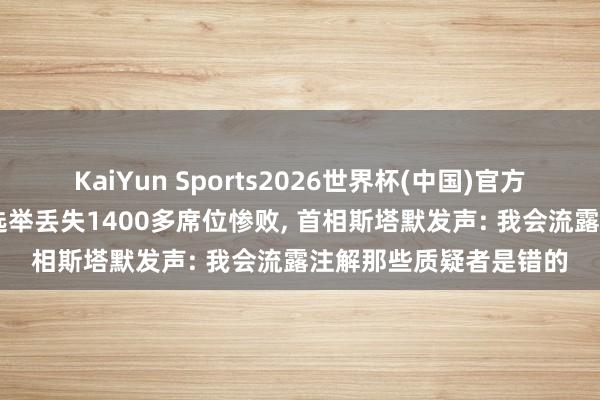 KaiYun Sports2026世界杯(中国)官方网站 英国在野党场地选举丢失1400多席位惨败， 首相斯塔默发声: 我会流露注解那些质疑者是错的