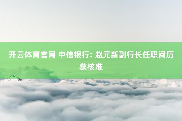 开云体育官网 中信银行: 赵元新副行长任职阅历获核准