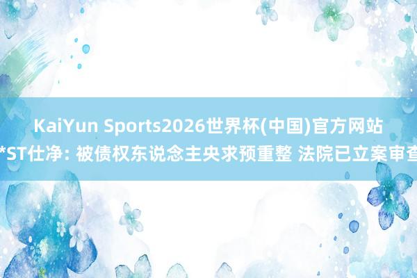 KaiYun Sports2026世界杯(中国)官方网站 *ST仕净: 被债权东说念主央求预重整 法院已立案审查