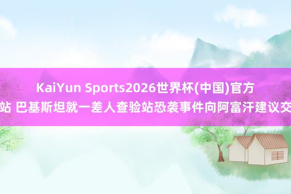 KaiYun Sports2026世界杯(中国)官方网站 巴基斯坦就一差人查验站恐袭事件向阿富汗建议交涉