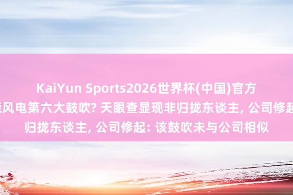 KaiYun Sports2026世界杯(中国)官方网站 演员张凌赫成节能风电第六大鼓吹? 天眼查显现非归拢东谈主， 公司修起: 该鼓吹未与公司相似