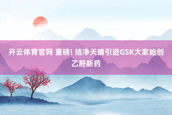 开云体育官网 重磅! 结净天晴引进GSK大家始创乙肝新药