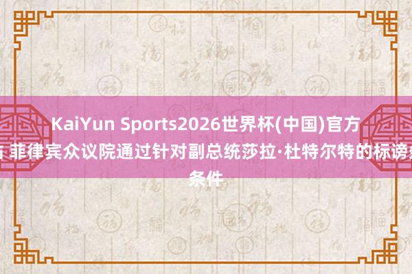 KaiYun Sports2026世界杯(中国)官方网站 菲律宾众议院通过针对副总统莎拉·杜特尔特的标谤条件
