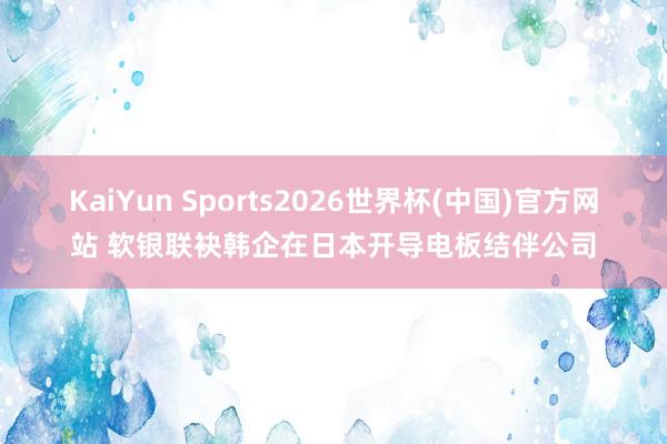 KaiYun Sports2026世界杯(中国)官方网站 软银联袂韩企在日本开导电板结伴公司