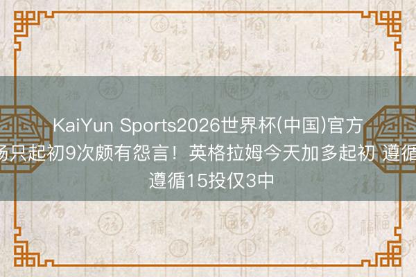 KaiYun Sports2026世界杯(中国)官方网站 上一场只起初9次颇有怨言！英格拉姆今天加多起初 遵循15投仅3中