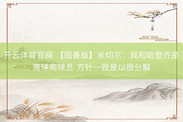 开云体育官网 【圆善版】米切尔：我和哈登齐是高球商球员 方针一致是以很分解