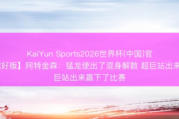 KaiYun Sports2026世界杯(中国)官方网站 【完好版】阿特金森:猛龙使出了混身解数 超巨站出来赢下了比赛