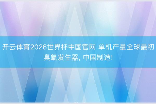 开云体育2026世界杯中国官网 单机产量全球最初臭氧发生器， 中国制造!