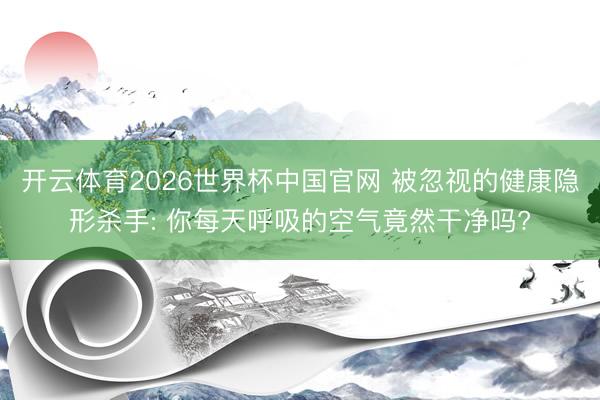 开云体育2026世界杯中国官网 被忽视的健康隐形杀手: 你每天呼吸的空气竟然干净吗?