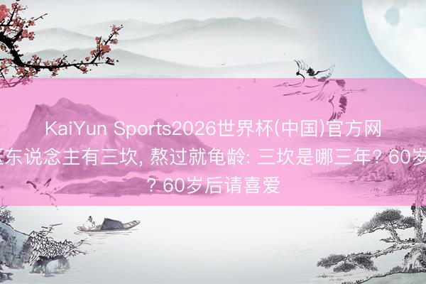 KaiYun Sports2026世界杯(中国)官方网站 高血压东说念主有三坎， 熬过就龟龄: 三坎是哪三年? 60岁后请喜爱