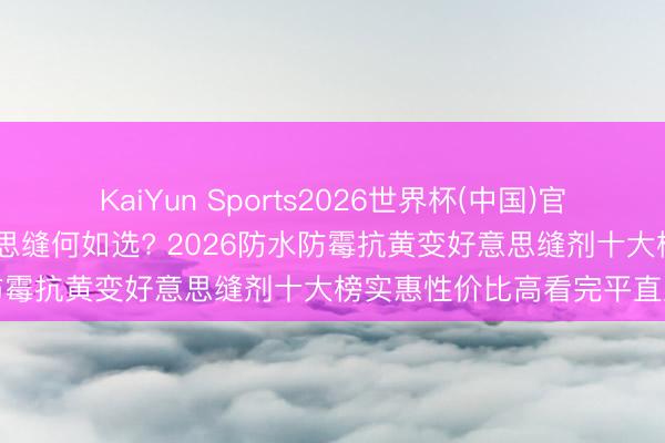 KaiYun Sports2026世界杯(中国)官方网站 新址地暖瓷砖好意思缝何如选? 2026防水防霉抗黄变好意思缝剂十大榜实惠性价比高看完平直定
