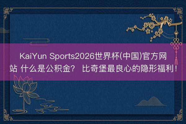 KaiYun Sports2026世界杯(中国)官方网站 什么是公积金? 比奇堡最良心的隐形福利!