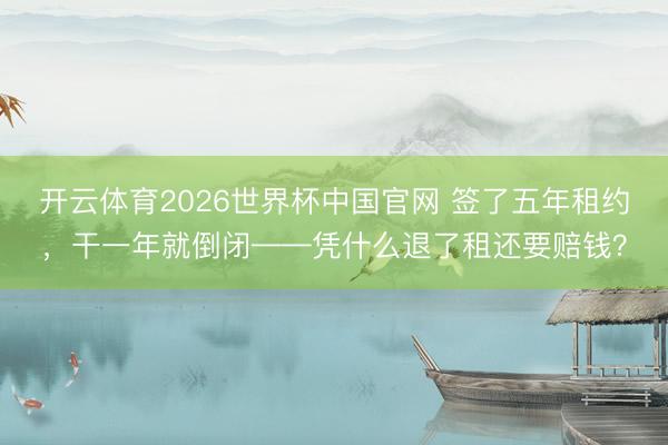 开云体育2026世界杯中国官网 签了五年租约，干一年就倒闭——凭什么退了租还要赔钱？