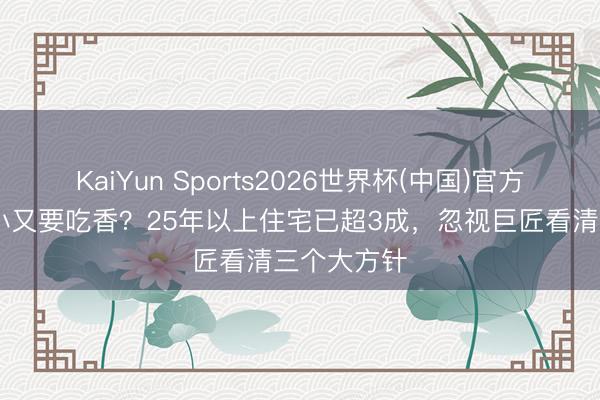 KaiYun Sports2026世界杯(中国)官方网站 老破小又要吃香？25年以上住宅已超3成，忽视巨匠看清三个大方针