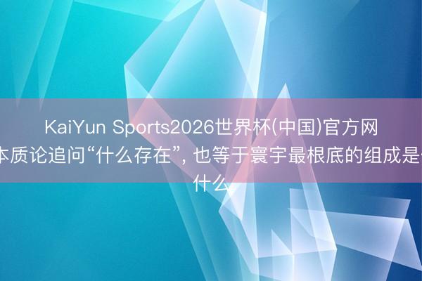 KaiYun Sports2026世界杯(中国)官方网站 本质论追问“什么存在”, 也等于寰宇最根底的组成是什么