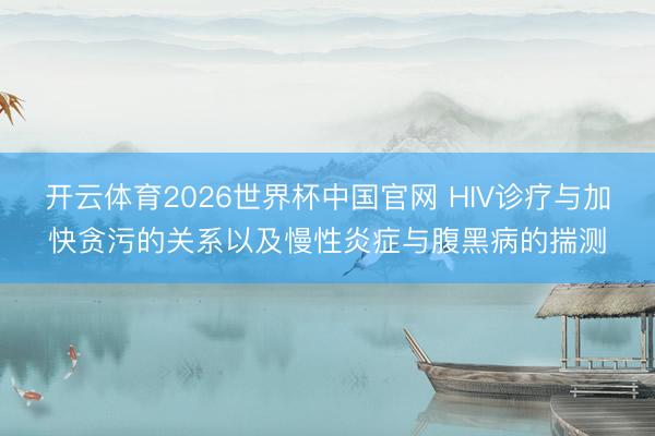 开云体育2026世界杯中国官网 HIV诊疗与加快贪污的关系以及慢性炎症与腹黑病的揣测