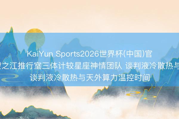 KaiYun Sports2026世界杯(中国)官方网站 佳力争看望之江推行室三体计较星座神情团队 谈判液冷散热与天外算力温控时间