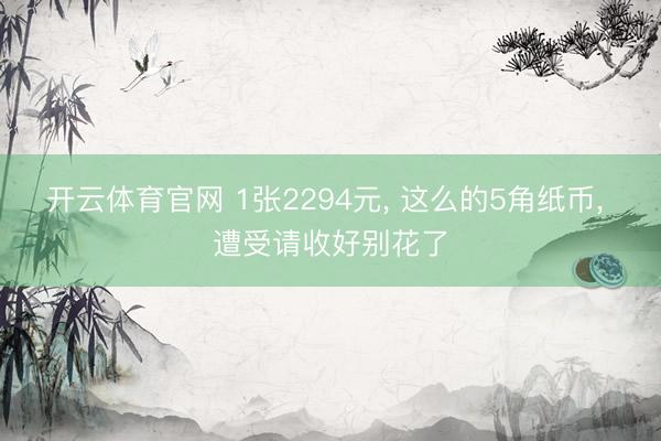 开云体育官网 1张2294元， 这么的5角纸币， 遭受请收好别花了
