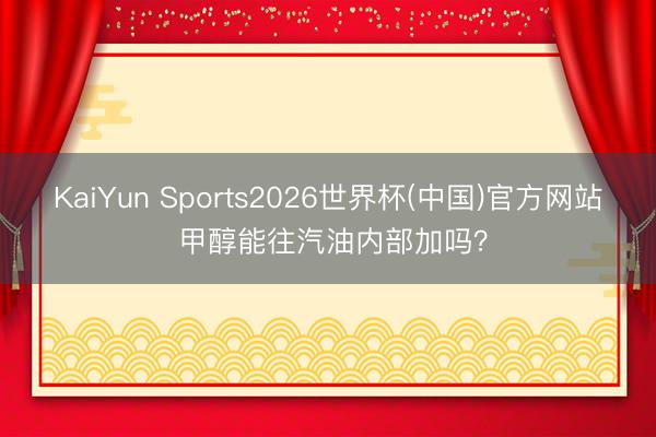 KaiYun Sports2026世界杯(中国)官方网站 甲醇能往汽油内部加吗？