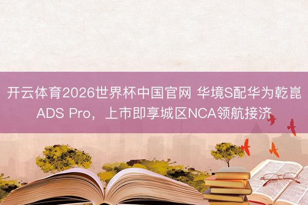 开云体育2026世界杯中国官网 华境S配华为乾崑ADS Pro,上市即享城区NCA领航接济