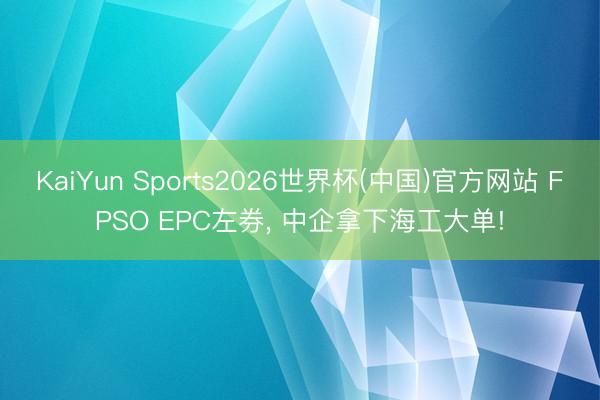 KaiYun Sports2026世界杯(中国)官方网站 FPSO EPC左券， 中企拿下海工大单!