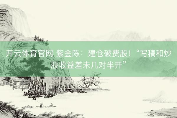 开云体育官网 紫金陈：建仓破费股！“写稿和炒股收益差未几对半开”