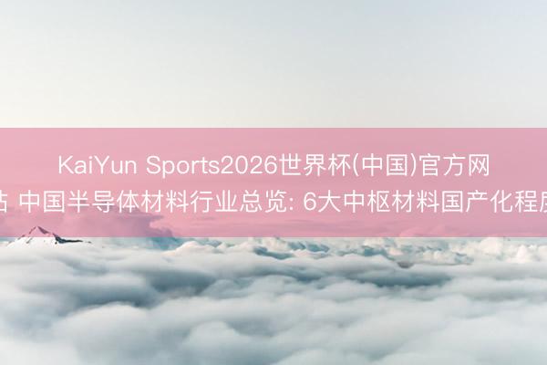 KaiYun Sports2026世界杯(中国)官方网站 中国半导体材料行业总览: 6大中枢材料国产化程度