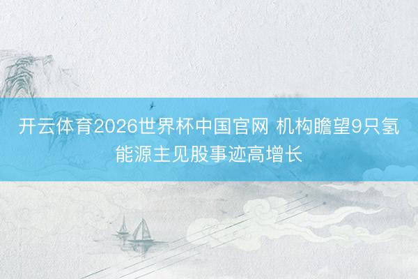 开云体育2026世界杯中国官网 机构瞻望9只氢能源主见股事迹高增长