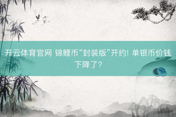 开云体育官网 锦鲤币“封装版”开约! 单银币价钱下降了?