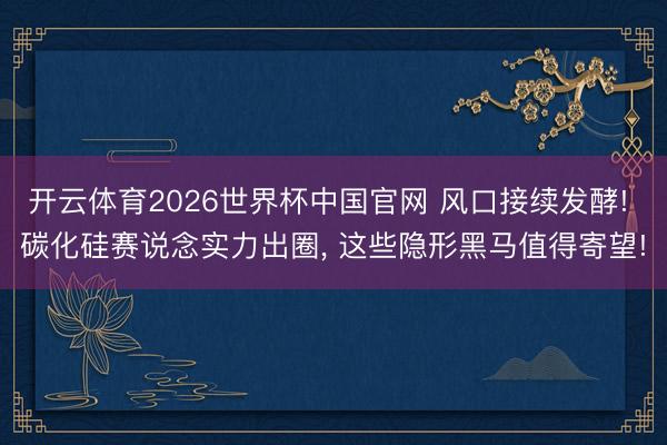 开云体育2026世界杯中国官网 风口接续发酵! 碳化硅赛说念实力出圈， 这些隐形黑马值得寄望!
