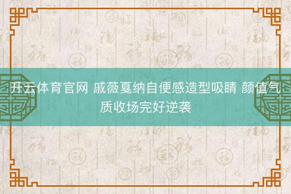 开云体育官网 戚薇戛纳自便感造型吸睛 颜值气质收场完好逆袭
