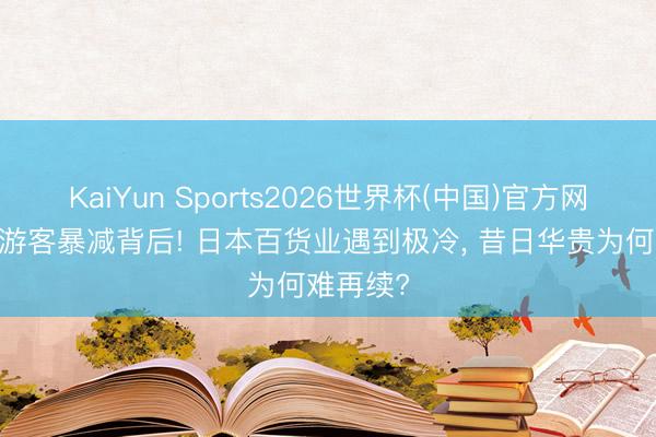 KaiYun Sports2026世界杯(中国)官方网站 赴日游客暴减背后! 日本百货业遇到极冷， 昔日华贵为何难再续?