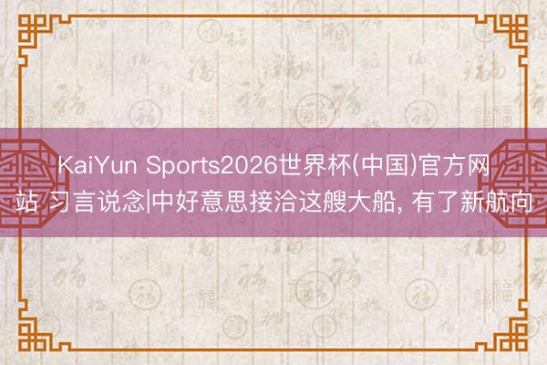 KaiYun Sports2026世界杯(中国)官方网站 习言说念|中好意思接洽这艘大船， 有了新航向