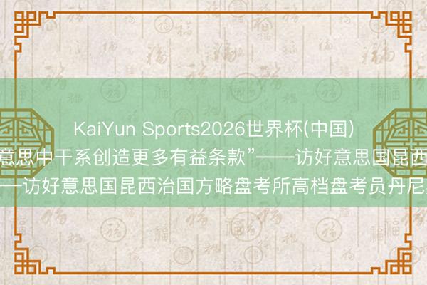 KaiYun Sports2026世界杯(中国)官方网站 “为改善和发展好意思中干系创造更多有益条款”——访好意思国昆西治国方略盘考所高档盘考员丹尼斯·西蒙