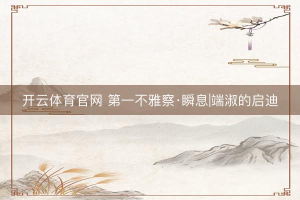 开云体育官网 第一不雅察·瞬息|端淑的启迪