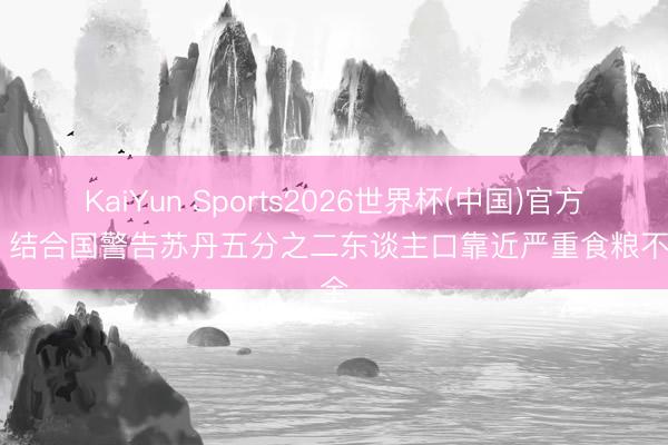 KaiYun Sports2026世界杯(中国)官方网站 结合国警告苏丹五分之二东谈主口靠近严重食粮不安全