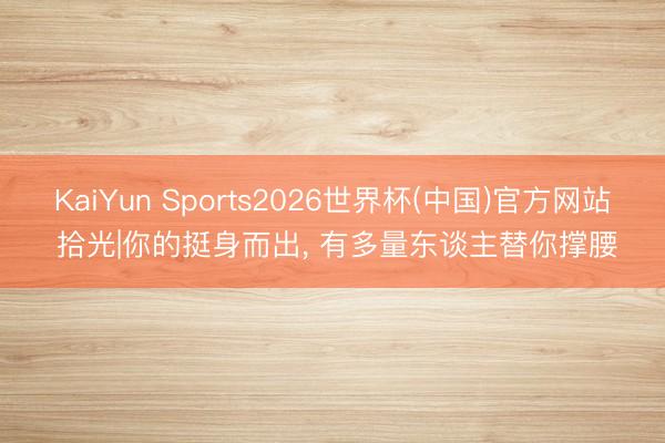 KaiYun Sports2026世界杯(中国)官方网站 拾光|你的挺身而出， 有多量东谈主替你撑腰