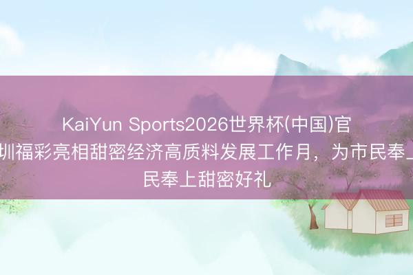 KaiYun Sports2026世界杯(中国)官方网站 深圳福彩亮相甜密经济高质料发展工作月，为市民奉上甜密好礼
