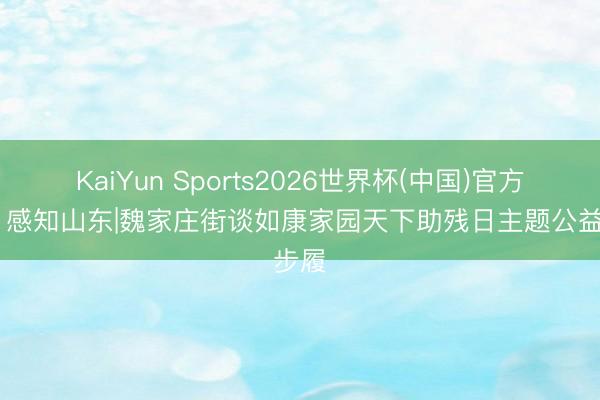 KaiYun Sports2026世界杯(中国)官方网站 感知山东|魏家庄街谈如康家园天下助残日主题公益步履