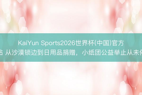 KaiYun Sports2026世界杯(中国)官方网站 从沙漠锁边到日用品捐赠，小纸团公益举止从未停歇