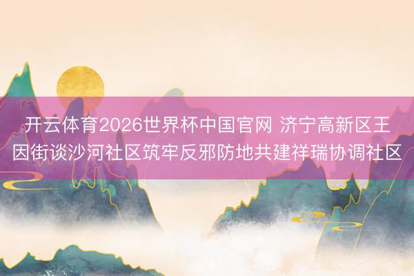 开云体育2026世界杯中国官网 济宁高新区王因街谈沙河社区筑牢反邪防地共建祥瑞协调社区
