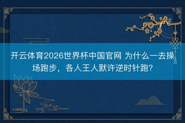 开云体育2026世界杯中国官网 为什么一去操场跑步，各人王人默许逆时针跑？