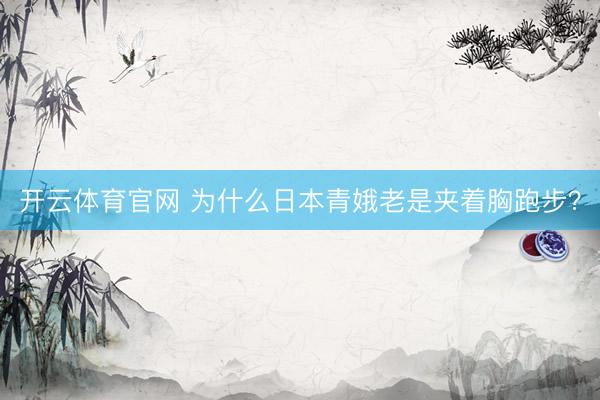 开云体育官网 为什么日本青娥老是夹着胸跑步？