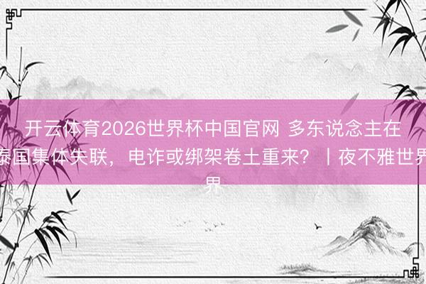 开云体育2026世界杯中国官网 多东说念主在泰国集体失联，电诈或绑架卷土重来？丨夜不雅世界